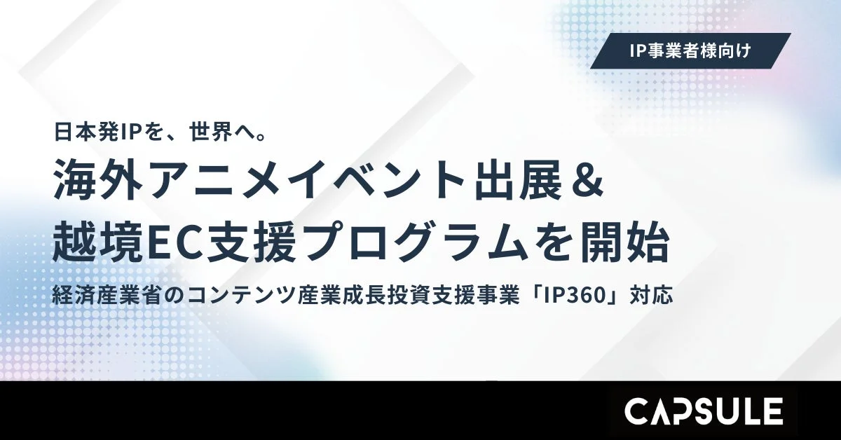 IP、海外展開、アニメ、イベント、越境EC、支援プログラム、経済産業省、コンテンツ産業、IP360、CAPSULE