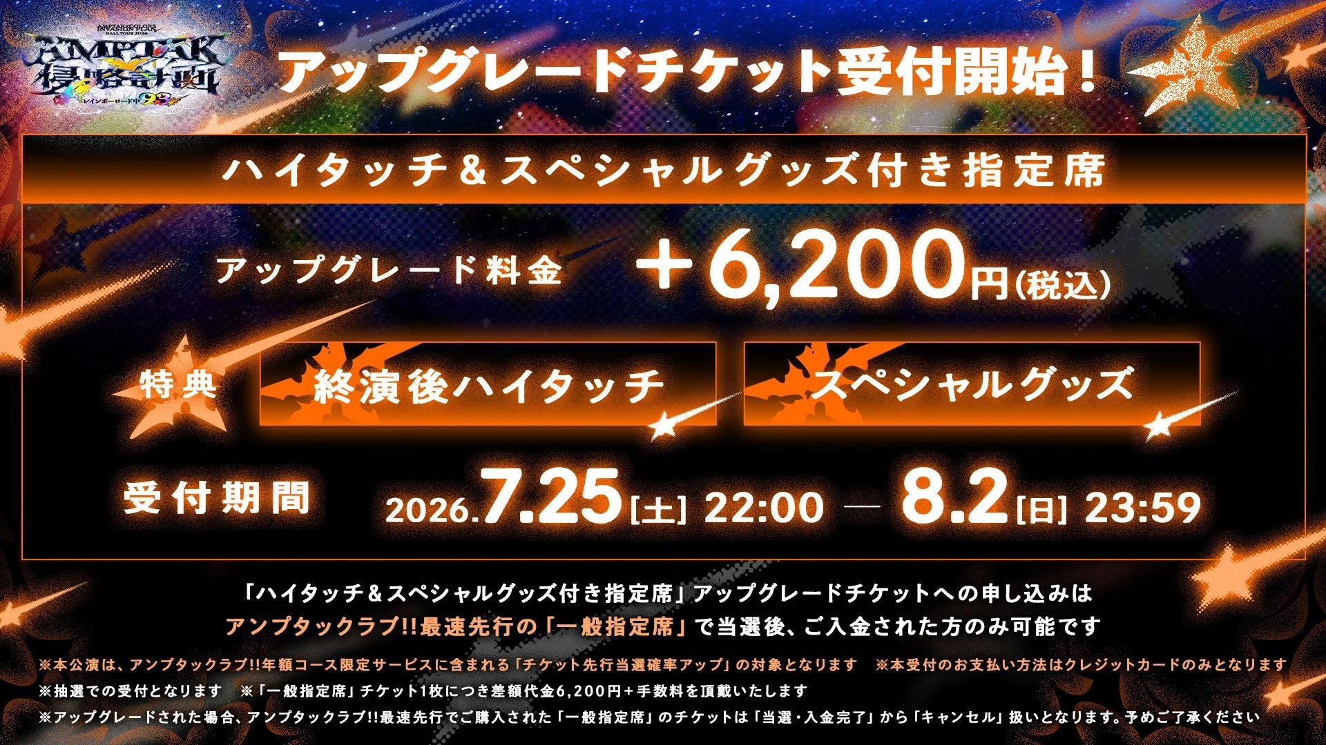 アンプタック!!のライブ「RAINBOW ROAD 2026」のアップグレードチケット販売情報です。ハイタッチとスペシャルグッズが付く指定席で、追加料金は6,200円（税込）。受付期間は2026年7月25日から8月2日まで。アンプタッククラブ!!最速先行で当選・入金済みの一般指定席購入者のみ申し込み可能です。支払い方法はクレジットカードのみで抽選受付となります。